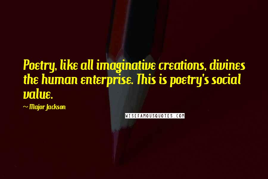 Major Jackson Quotes: Poetry, like all imaginative creations, divines the human enterprise. This is poetry's social value.