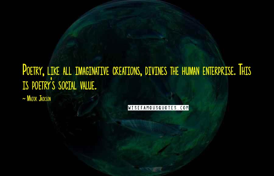 Major Jackson Quotes: Poetry, like all imaginative creations, divines the human enterprise. This is poetry's social value.