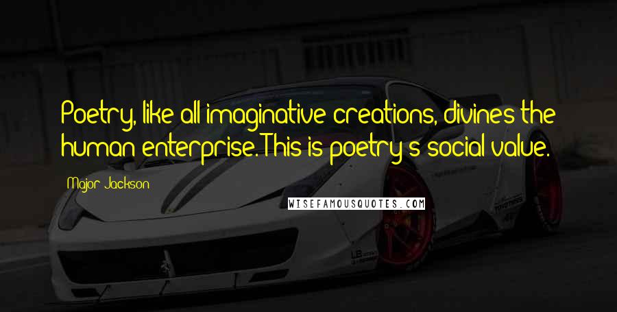 Major Jackson Quotes: Poetry, like all imaginative creations, divines the human enterprise. This is poetry's social value.