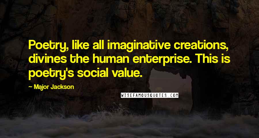 Major Jackson Quotes: Poetry, like all imaginative creations, divines the human enterprise. This is poetry's social value.