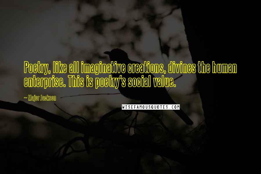 Major Jackson Quotes: Poetry, like all imaginative creations, divines the human enterprise. This is poetry's social value.