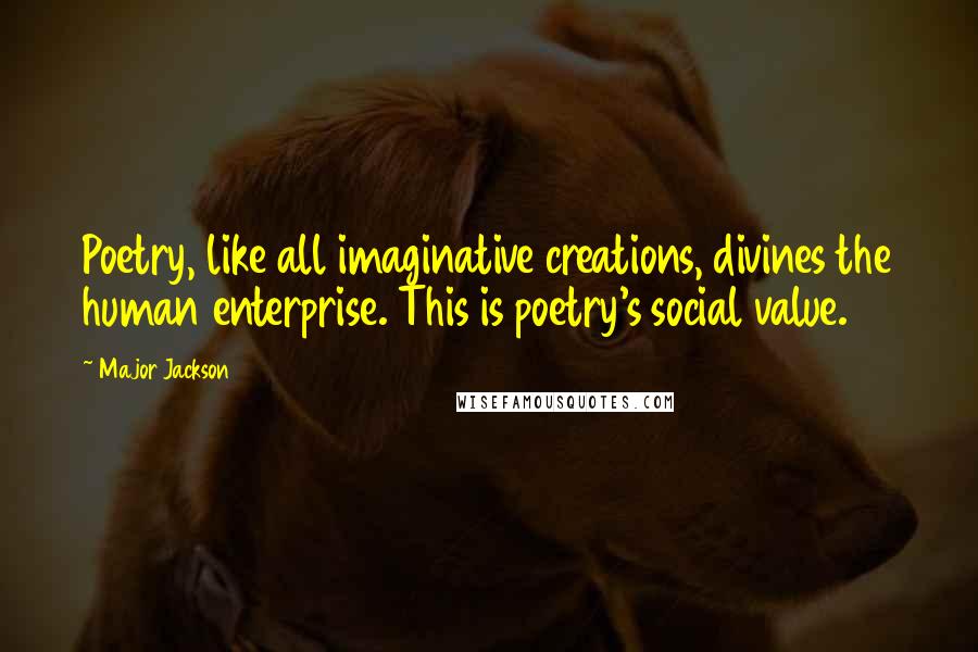 Major Jackson Quotes: Poetry, like all imaginative creations, divines the human enterprise. This is poetry's social value.