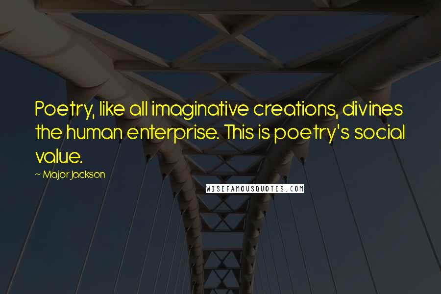 Major Jackson Quotes: Poetry, like all imaginative creations, divines the human enterprise. This is poetry's social value.