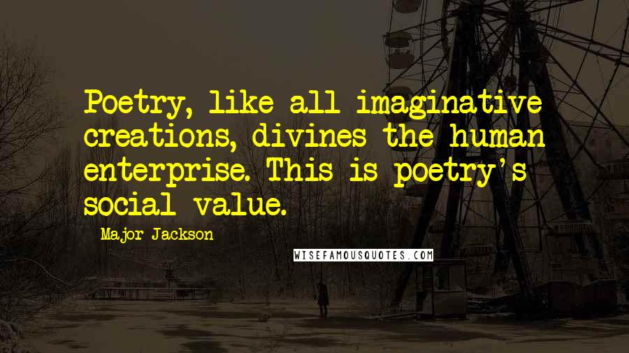 Major Jackson Quotes: Poetry, like all imaginative creations, divines the human enterprise. This is poetry's social value.