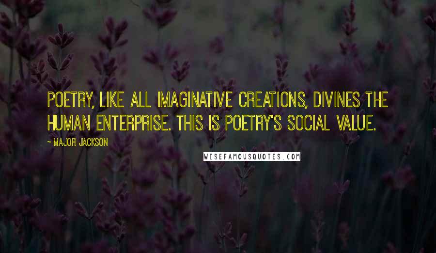 Major Jackson Quotes: Poetry, like all imaginative creations, divines the human enterprise. This is poetry's social value.