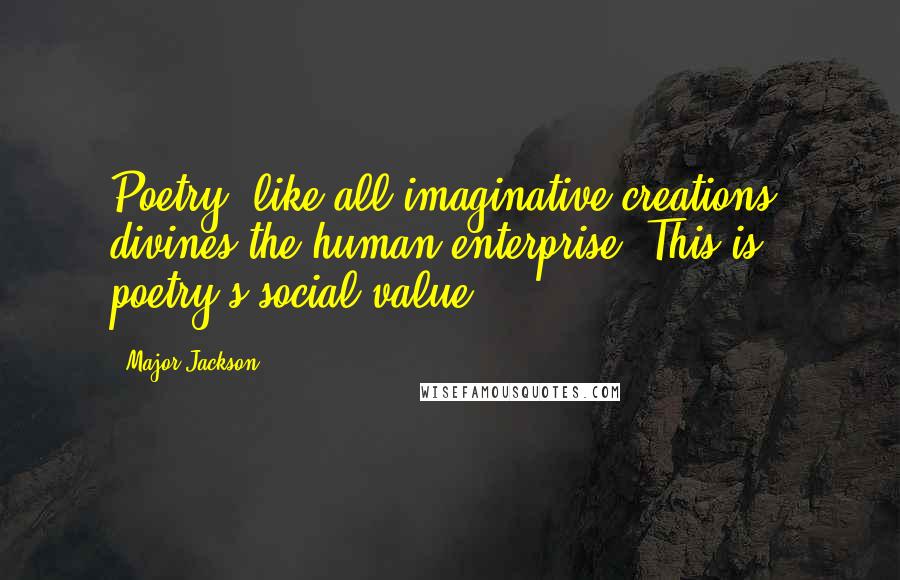 Major Jackson Quotes: Poetry, like all imaginative creations, divines the human enterprise. This is poetry's social value.