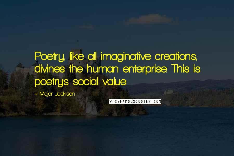 Major Jackson Quotes: Poetry, like all imaginative creations, divines the human enterprise. This is poetry's social value.