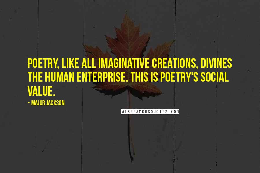 Major Jackson Quotes: Poetry, like all imaginative creations, divines the human enterprise. This is poetry's social value.