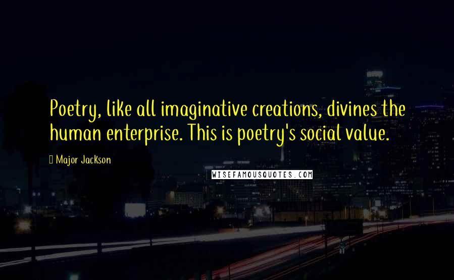 Major Jackson Quotes: Poetry, like all imaginative creations, divines the human enterprise. This is poetry's social value.