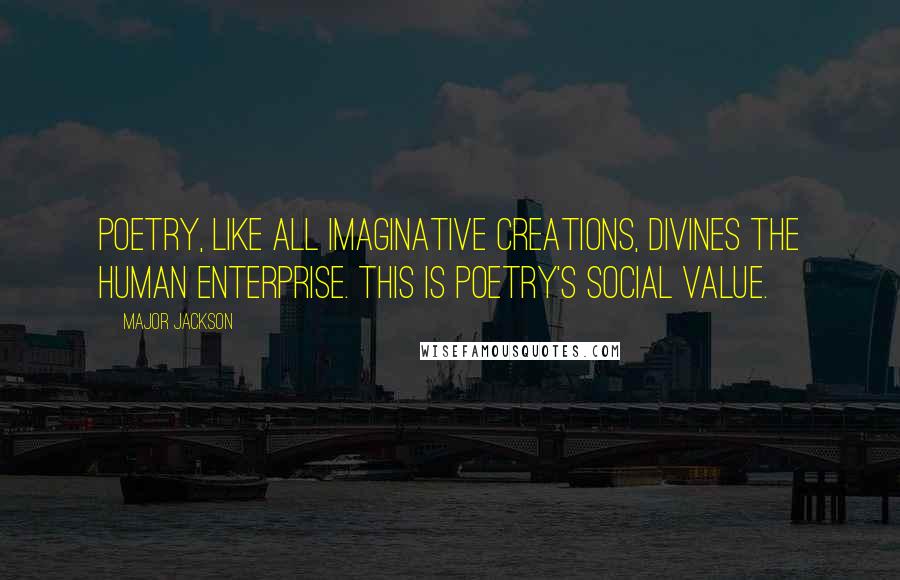 Major Jackson Quotes: Poetry, like all imaginative creations, divines the human enterprise. This is poetry's social value.