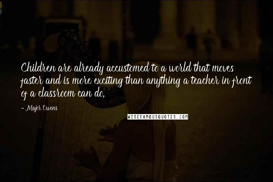 Major Owens Quotes: Children are already accustomed to a world that moves faster and is more exciting than anything a teacher in front of a classroom can do.