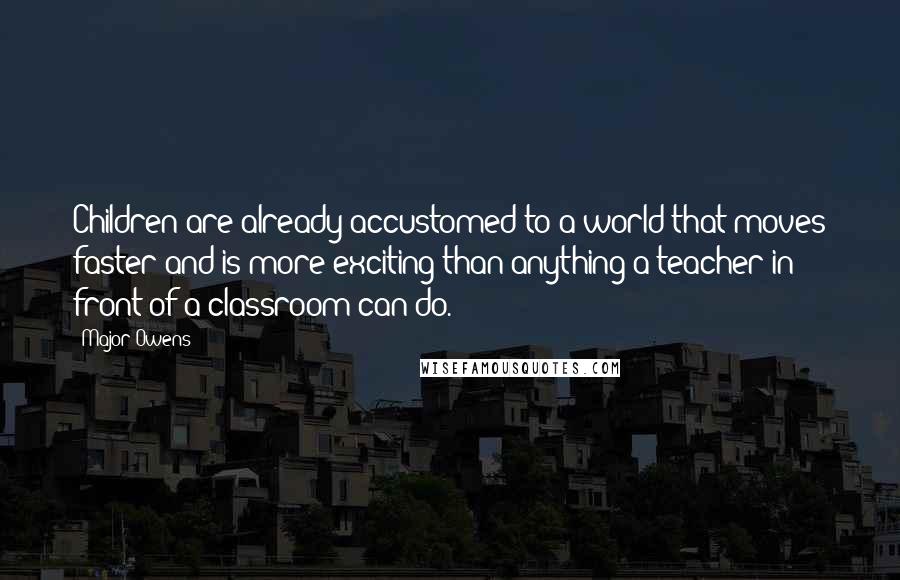 Major Owens Quotes: Children are already accustomed to a world that moves faster and is more exciting than anything a teacher in front of a classroom can do.