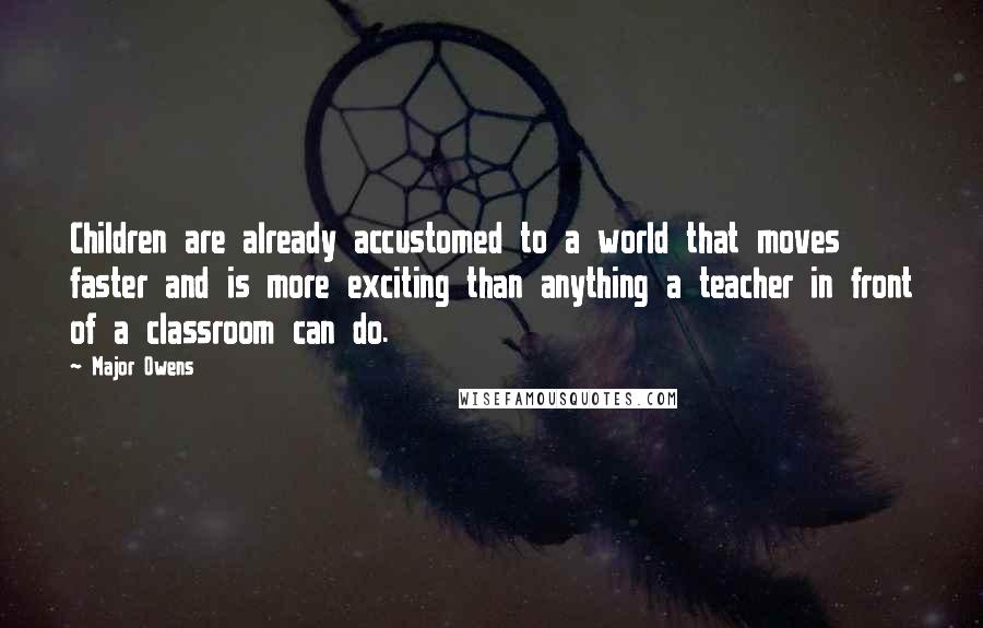 Major Owens Quotes: Children are already accustomed to a world that moves faster and is more exciting than anything a teacher in front of a classroom can do.