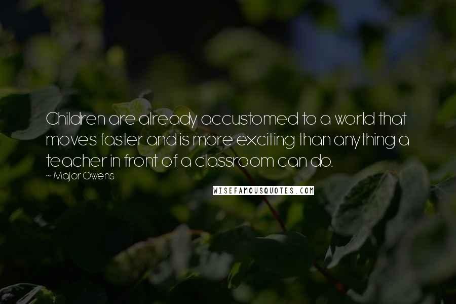 Major Owens Quotes: Children are already accustomed to a world that moves faster and is more exciting than anything a teacher in front of a classroom can do.