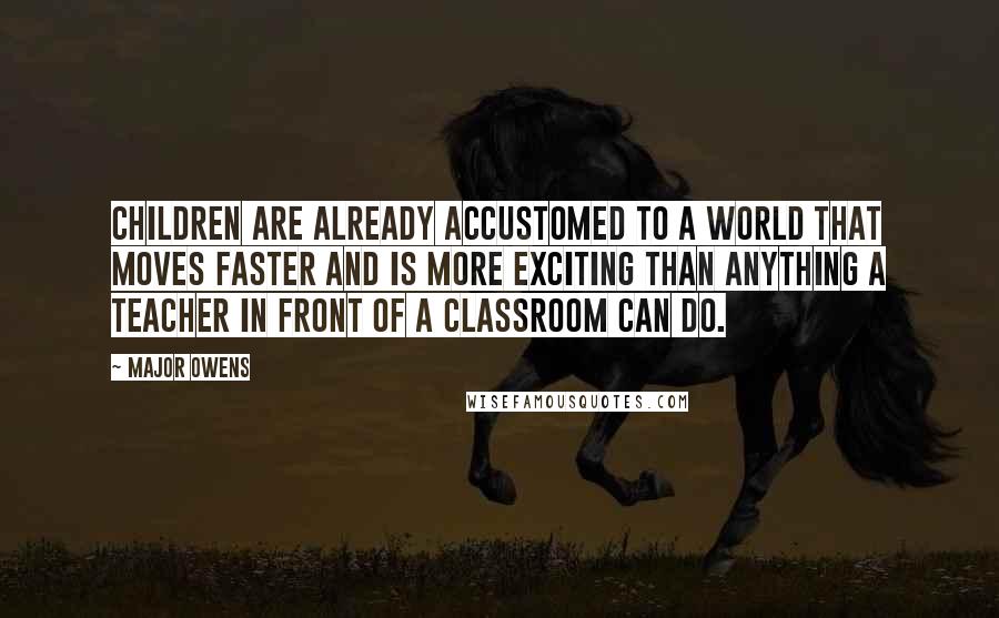 Major Owens Quotes: Children are already accustomed to a world that moves faster and is more exciting than anything a teacher in front of a classroom can do.