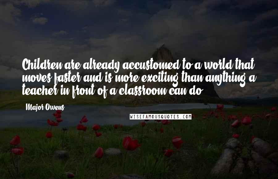 Major Owens Quotes: Children are already accustomed to a world that moves faster and is more exciting than anything a teacher in front of a classroom can do.