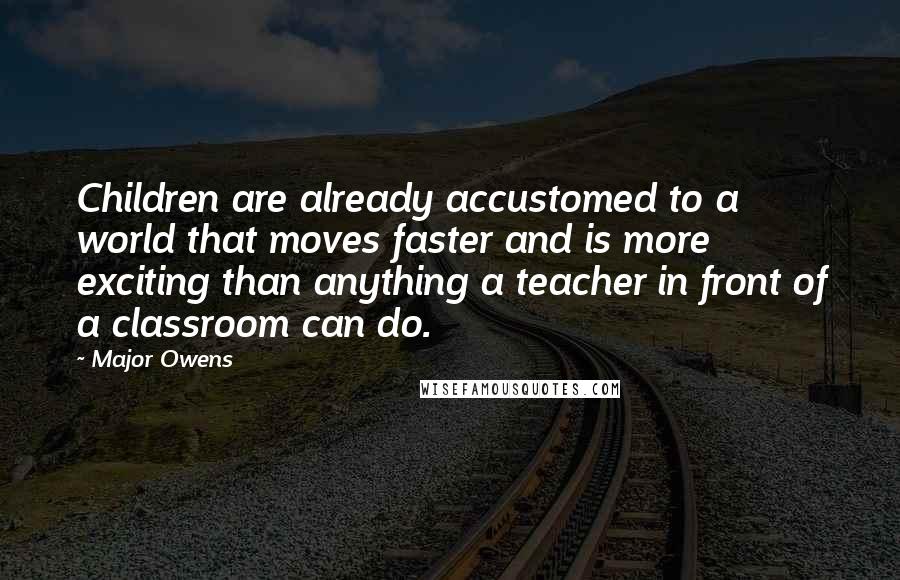 Major Owens Quotes: Children are already accustomed to a world that moves faster and is more exciting than anything a teacher in front of a classroom can do.