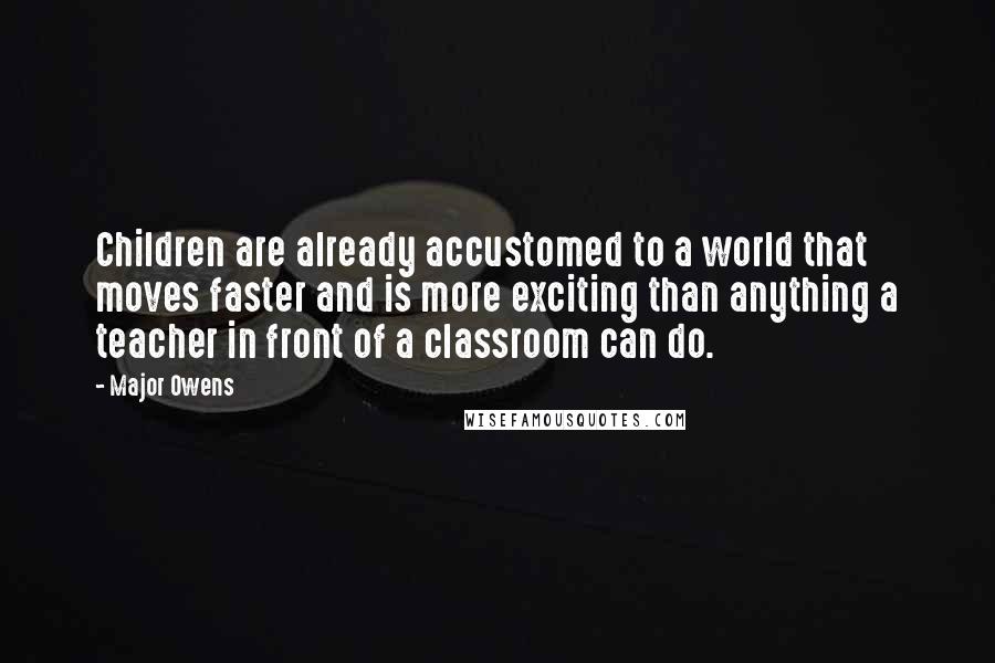 Major Owens Quotes: Children are already accustomed to a world that moves faster and is more exciting than anything a teacher in front of a classroom can do.