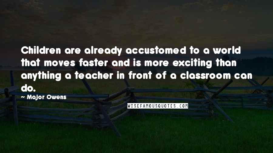 Major Owens Quotes: Children are already accustomed to a world that moves faster and is more exciting than anything a teacher in front of a classroom can do.