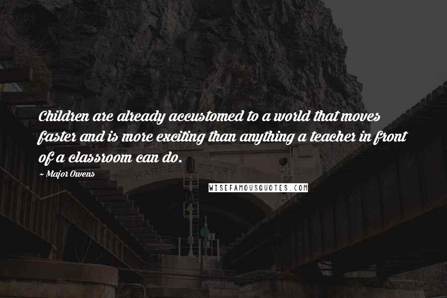 Major Owens Quotes: Children are already accustomed to a world that moves faster and is more exciting than anything a teacher in front of a classroom can do.