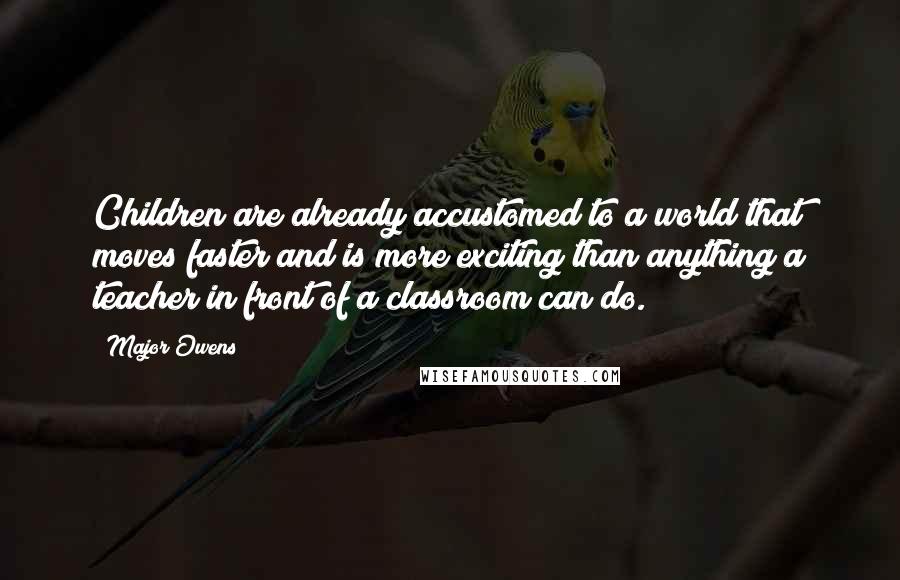 Major Owens Quotes: Children are already accustomed to a world that moves faster and is more exciting than anything a teacher in front of a classroom can do.