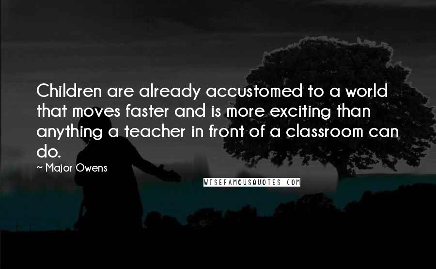 Major Owens Quotes: Children are already accustomed to a world that moves faster and is more exciting than anything a teacher in front of a classroom can do.