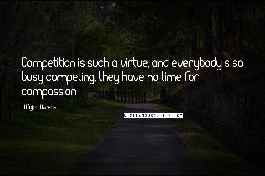 Major Owens Quotes: Competition is such a virtue, and everybody's so busy competing, they have no time for compassion.