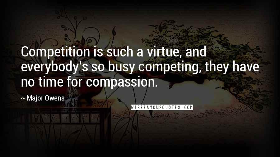 Major Owens Quotes: Competition is such a virtue, and everybody's so busy competing, they have no time for compassion.