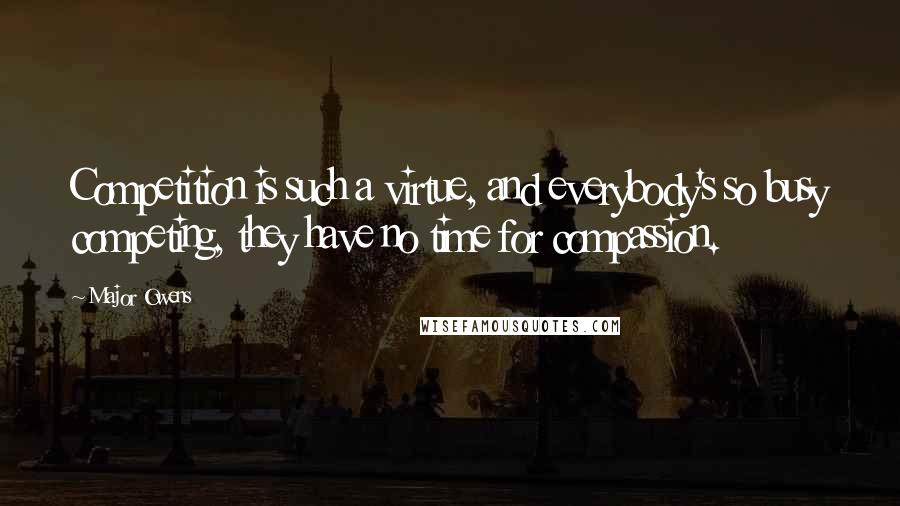 Major Owens Quotes: Competition is such a virtue, and everybody's so busy competing, they have no time for compassion.