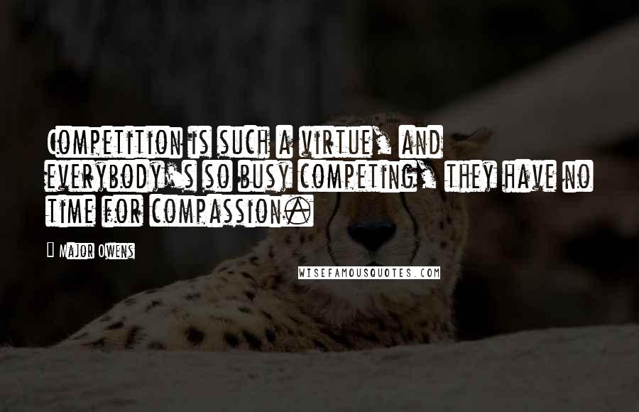 Major Owens Quotes: Competition is such a virtue, and everybody's so busy competing, they have no time for compassion.