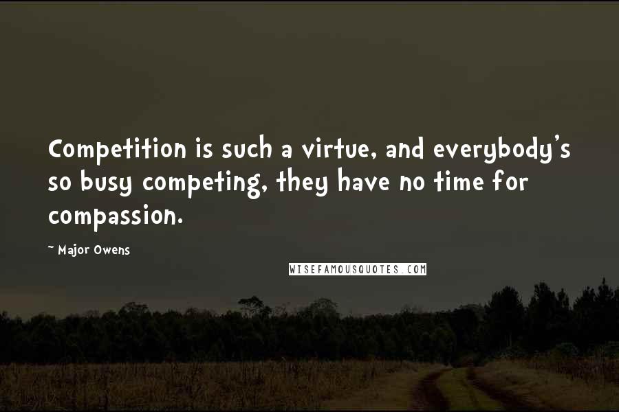 Major Owens Quotes: Competition is such a virtue, and everybody's so busy competing, they have no time for compassion.