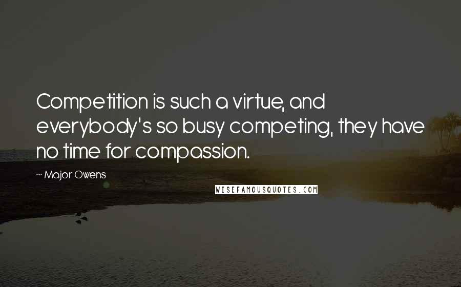 Major Owens Quotes: Competition is such a virtue, and everybody's so busy competing, they have no time for compassion.