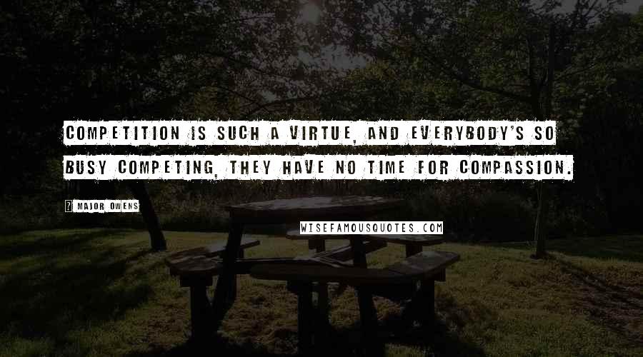 Major Owens Quotes: Competition is such a virtue, and everybody's so busy competing, they have no time for compassion.