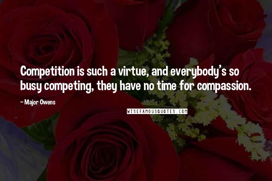 Major Owens Quotes: Competition is such a virtue, and everybody's so busy competing, they have no time for compassion.