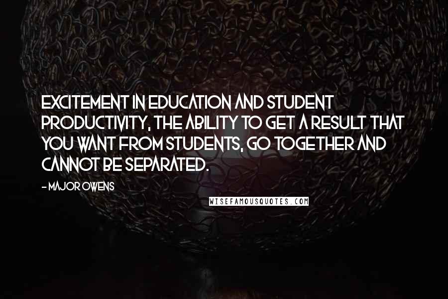 Major Owens Quotes: Excitement in education and student productivity, the ability to get a result that you want from students, go together and cannot be separated.