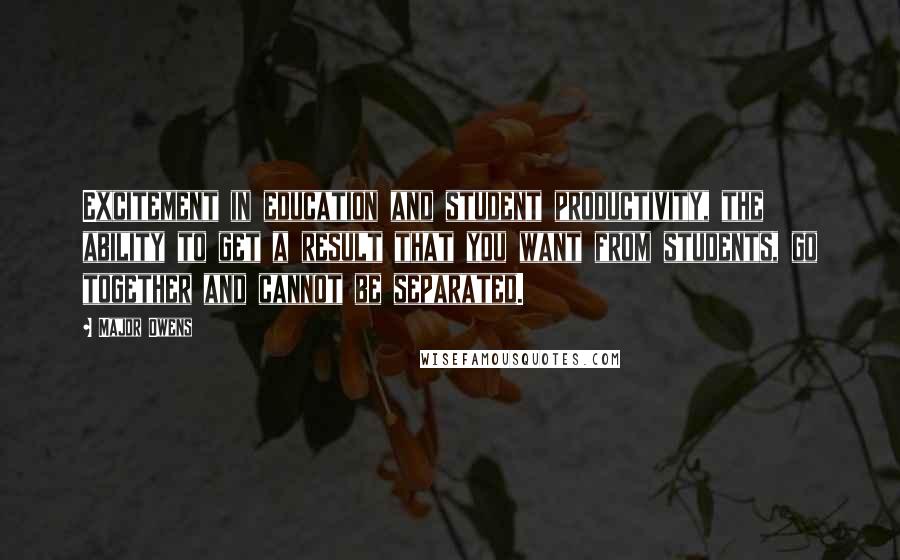 Major Owens Quotes: Excitement in education and student productivity, the ability to get a result that you want from students, go together and cannot be separated.