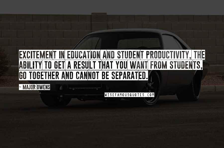 Major Owens Quotes: Excitement in education and student productivity, the ability to get a result that you want from students, go together and cannot be separated.