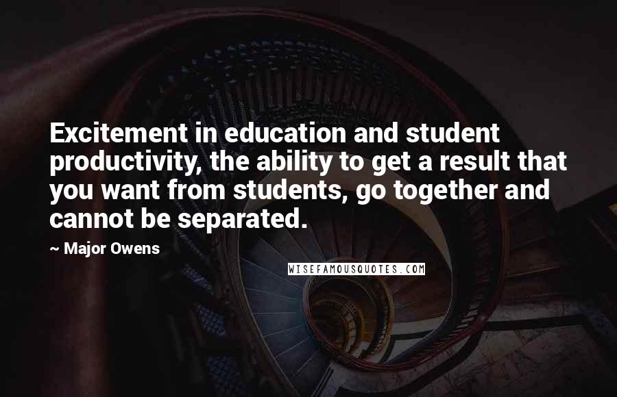 Major Owens Quotes: Excitement in education and student productivity, the ability to get a result that you want from students, go together and cannot be separated.