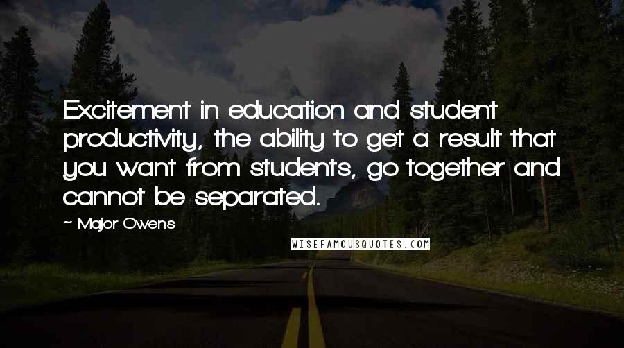 Major Owens Quotes: Excitement in education and student productivity, the ability to get a result that you want from students, go together and cannot be separated.