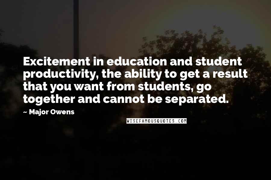 Major Owens Quotes: Excitement in education and student productivity, the ability to get a result that you want from students, go together and cannot be separated.