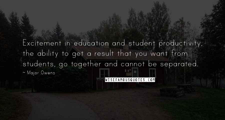 Major Owens Quotes: Excitement in education and student productivity, the ability to get a result that you want from students, go together and cannot be separated.