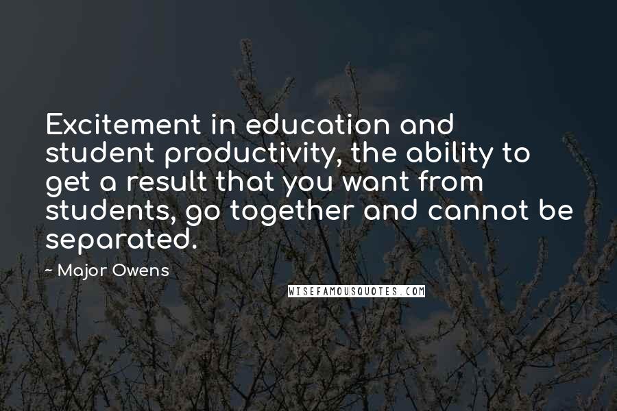 Major Owens Quotes: Excitement in education and student productivity, the ability to get a result that you want from students, go together and cannot be separated.