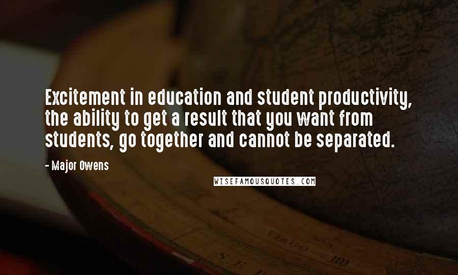 Major Owens Quotes: Excitement in education and student productivity, the ability to get a result that you want from students, go together and cannot be separated.