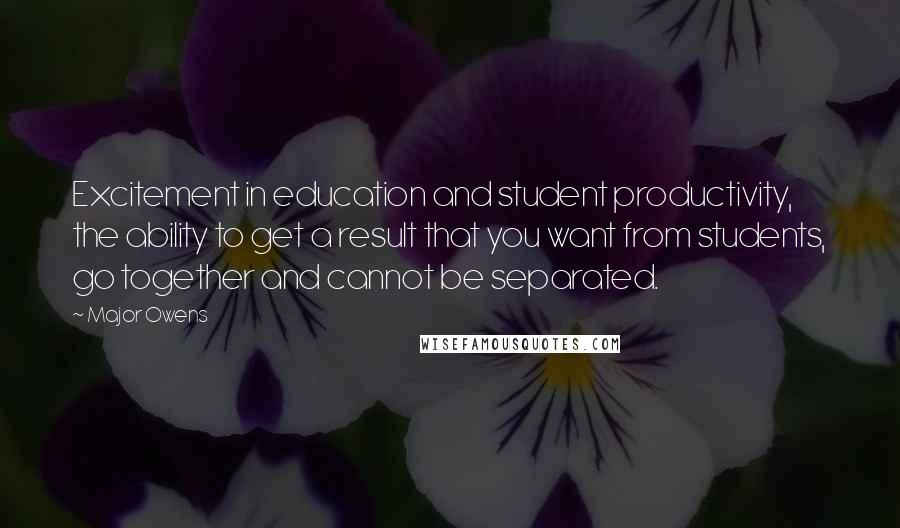 Major Owens Quotes: Excitement in education and student productivity, the ability to get a result that you want from students, go together and cannot be separated.