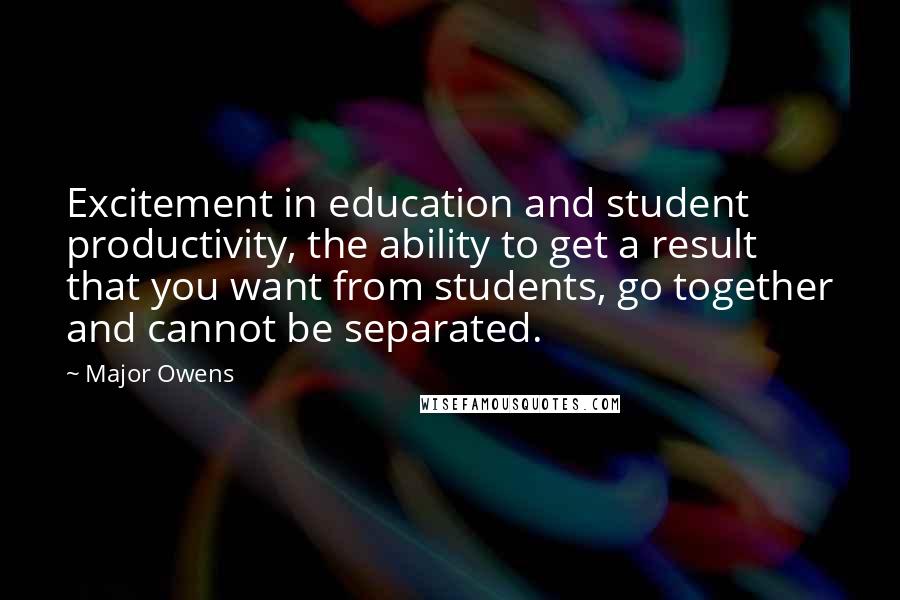 Major Owens Quotes: Excitement in education and student productivity, the ability to get a result that you want from students, go together and cannot be separated.