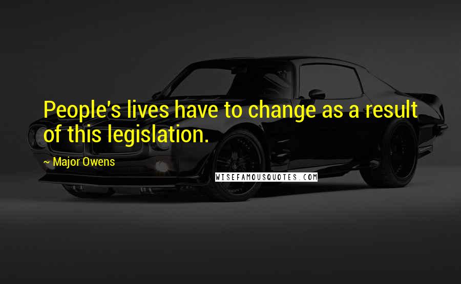 Major Owens Quotes: People's lives have to change as a result of this legislation.