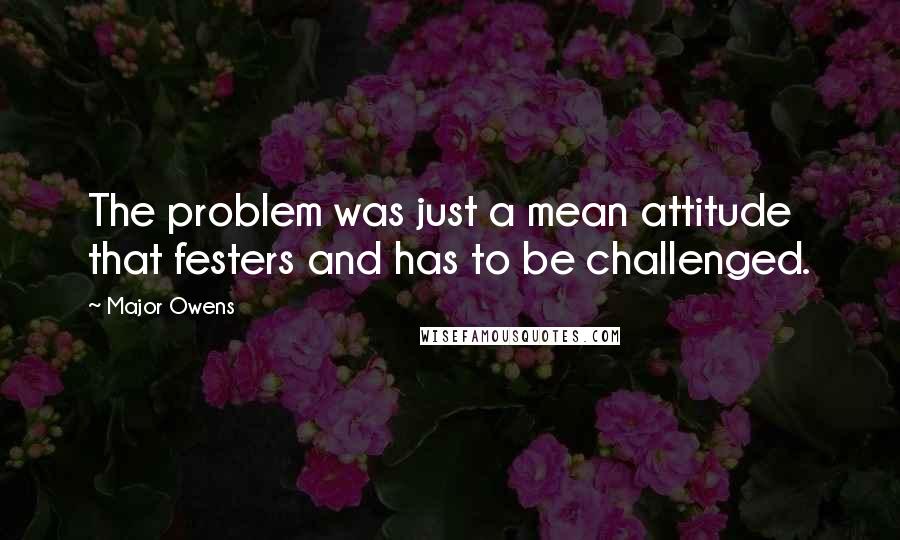 Major Owens Quotes: The problem was just a mean attitude that festers and has to be challenged.