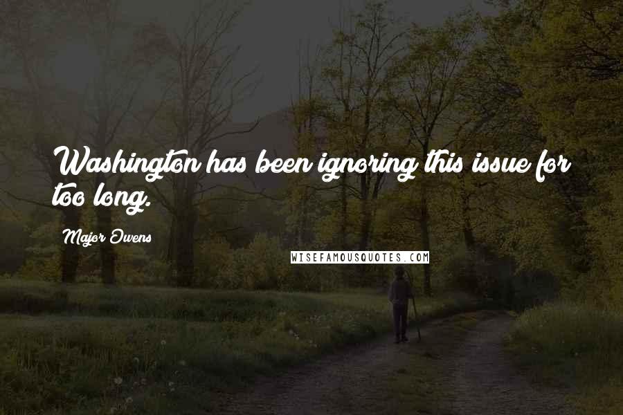Major Owens Quotes: Washington has been ignoring this issue for too long.