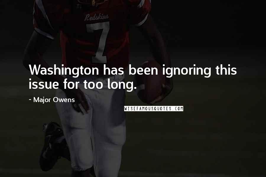 Major Owens Quotes: Washington has been ignoring this issue for too long.