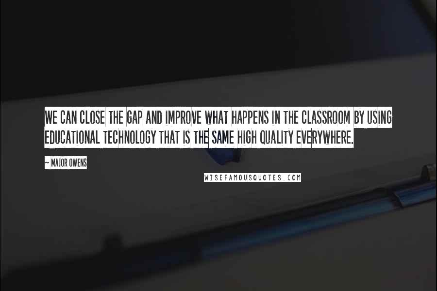 Major Owens Quotes: We can close the gap and improve what happens in the classroom by using educational technology that is the same high quality everywhere.